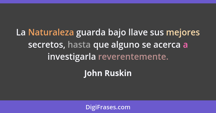 La Naturaleza guarda bajo llave sus mejores secretos, hasta que alguno se acerca a investigarla reverentemente.... - John Ruskin