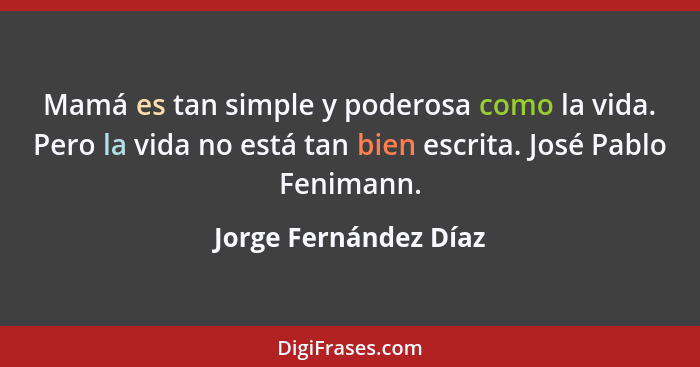 Mamá es tan simple y poderosa como la vida. Pero la vida no está tan bien escrita. José Pablo Fenimann.... - Jorge Fernández Díaz