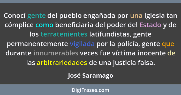 Conocí gente del pueblo engañada por una Iglesia tan cómplice como beneficiaria del poder del Estado y de los terratenientes latifundi... - José Saramago