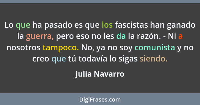 Lo que ha pasado es que los fascistas han ganado la guerra, pero eso no les da la razón. - Ni a nosotros tampoco. No, ya no soy comuni... - Julia Navarro