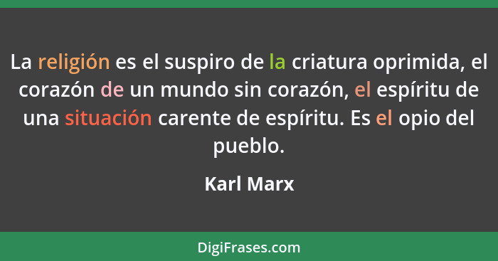 La religión es el suspiro de la criatura oprimida, el corazón de un mundo sin corazón, el espíritu de una situación carente de espíritu. E... - Karl Marx