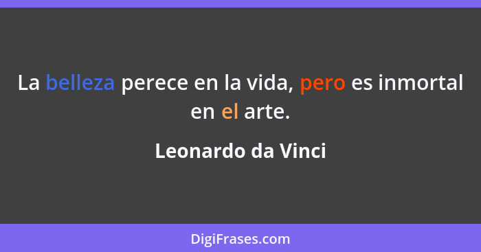 La belleza perece en la vida, pero es inmortal en el arte.... - Leonardo da Vinci