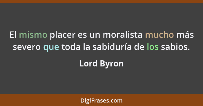 El mismo placer es un moralista mucho más severo que toda la sabiduría de los sabios.... - Lord Byron