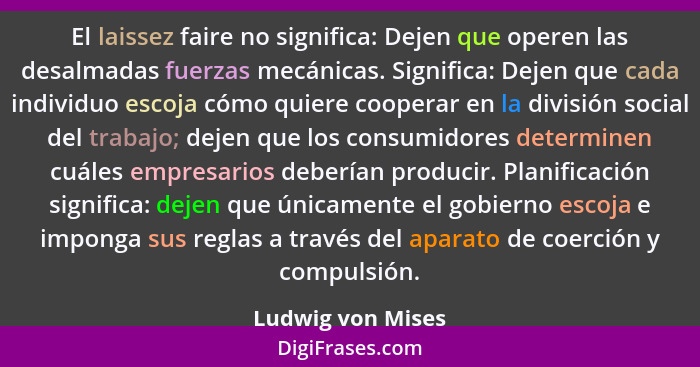 El laissez faire no significa: Dejen que operen las desalmadas fuerzas mecánicas. Significa: Dejen que cada individuo escoja cómo q... - Ludwig von Mises