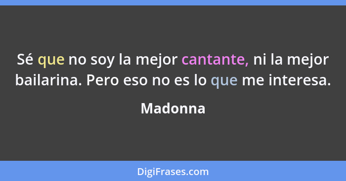 Sé que no soy la mejor cantante, ni la mejor bailarina. Pero eso no es lo que me interesa.... - Madonna