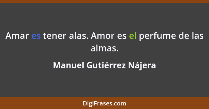 Amar es tener alas. Amor es el perfume de las almas.... - Manuel Gutiérrez Nájera