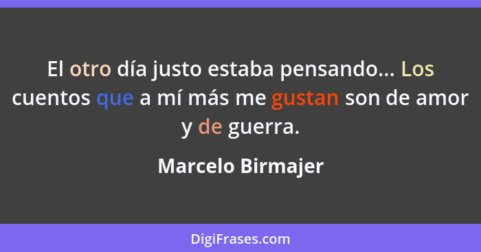 El otro día justo estaba pensando... Los cuentos que a mí más me gustan son de amor y de guerra.... - Marcelo Birmajer