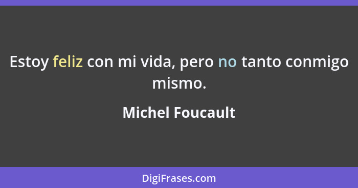 Estoy feliz con mi vida, pero no tanto conmigo mismo.... - Michel Foucault