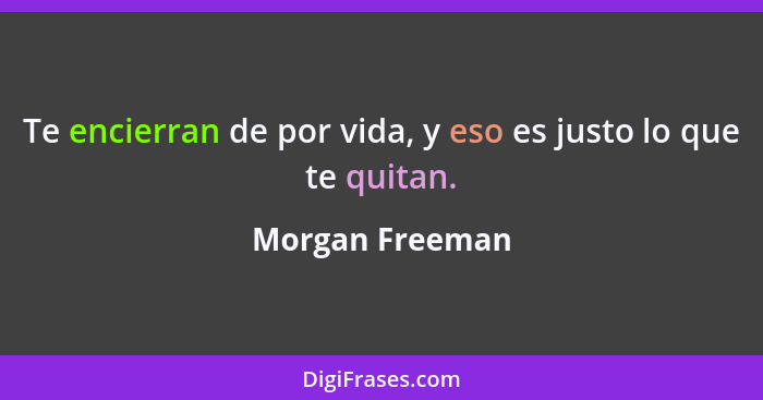 Te encierran de por vida, y eso es justo lo que te quitan.... - Morgan Freeman