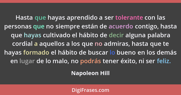 Hasta que hayas aprendido a ser tolerante con las personas que no siempre están de acuerdo contigo, hasta que hayas cultivado el hábit... - Napoleon Hill