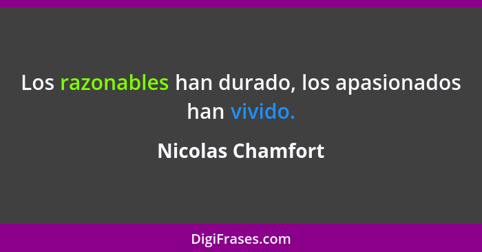 Los razonables han durado, los apasionados han vivido.... - Nicolas Chamfort