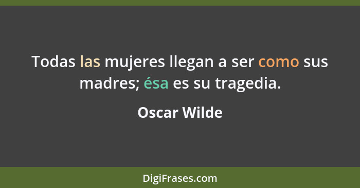 Todas las mujeres llegan a ser como sus madres; ésa es su tragedia.... - Oscar Wilde