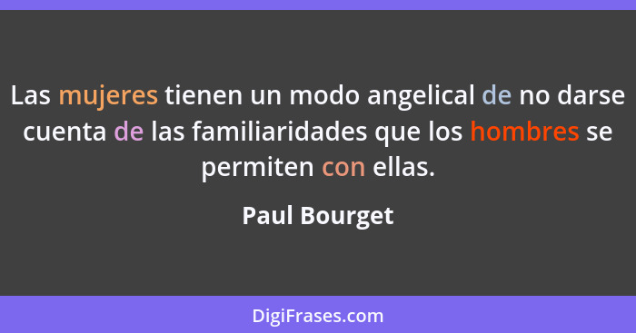 Las mujeres tienen un modo angelical de no darse cuenta de las familiaridades que los hombres se permiten con ellas.... - Paul Bourget