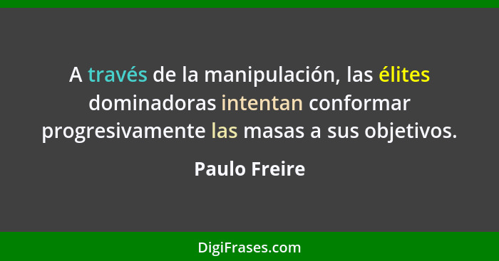 A través de la manipulación, las élites dominadoras intentan conformar progresivamente las masas a sus objetivos.... - Paulo Freire