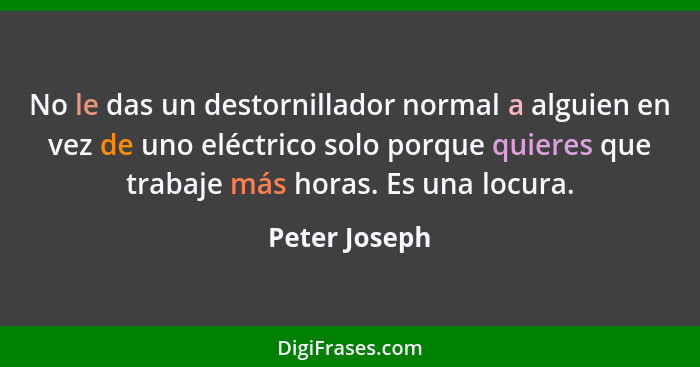 No le das un destornillador normal a alguien en vez de uno eléctrico solo porque quieres que trabaje más horas. Es una locura.... - Peter Joseph