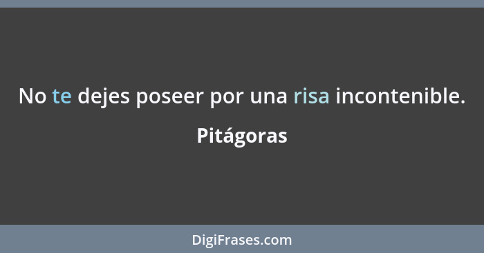 No te dejes poseer por una risa incontenible.... - Pitágoras