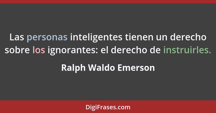 Las personas inteligentes tienen un derecho sobre los ignorantes: el derecho de instruirles.... - Ralph Waldo Emerson