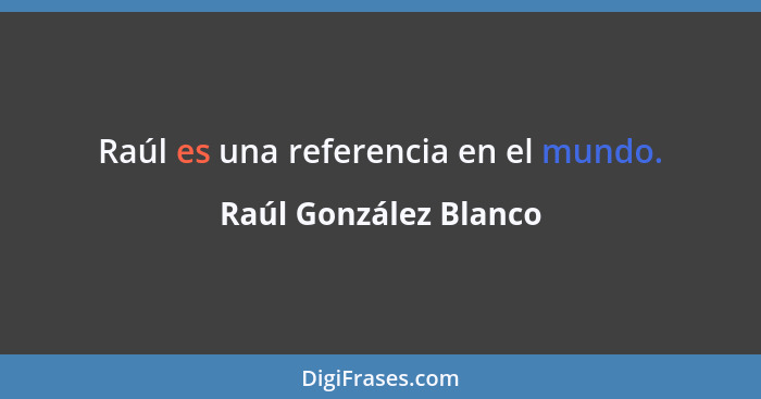 Raúl es una referencia en el mundo.... - Raúl González Blanco