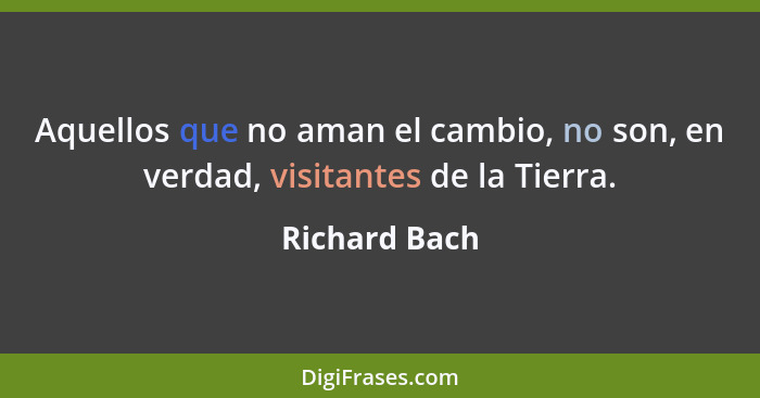 Aquellos que no aman el cambio, no son, en verdad, visitantes de la Tierra.... - Richard Bach