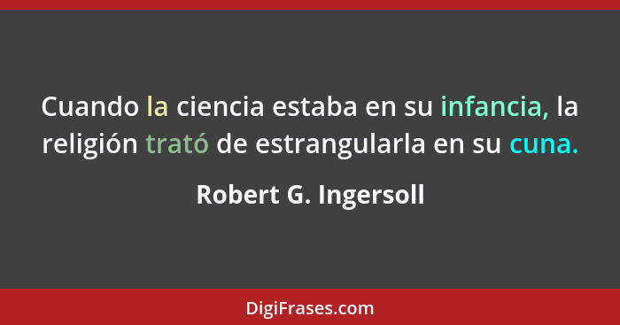 Cuando la ciencia estaba en su infancia, la religión trató de estrangularla en su cuna.... - Robert G. Ingersoll