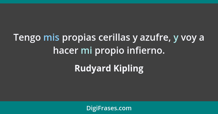 Tengo mis propias cerillas y azufre, y voy a hacer mi propio infierno.... - Rudyard Kipling