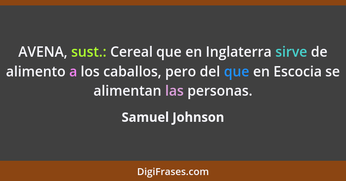 AVENA, sust.: Cereal que en Inglaterra sirve de alimento a los caballos, pero del que en Escocia se alimentan las personas.... - Samuel Johnson