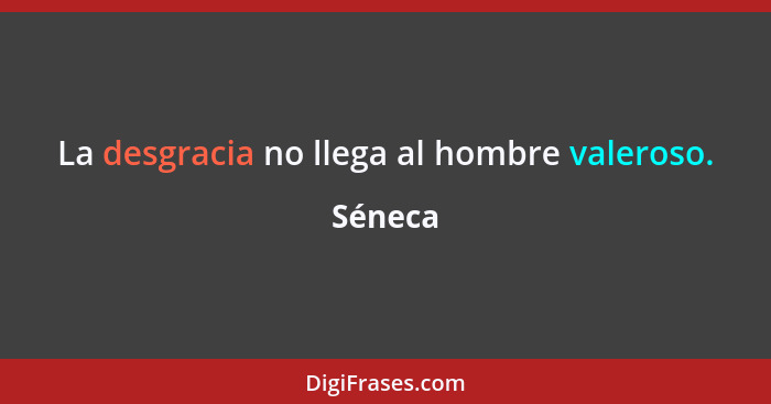 La desgracia no llega al hombre valeroso.... - Séneca