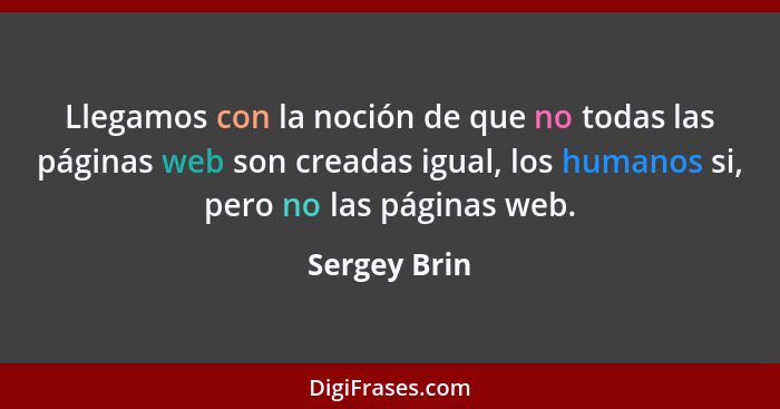 Llegamos con la noción de que no todas las páginas web son creadas igual, los humanos si, pero no las páginas web.... - Sergey Brin
