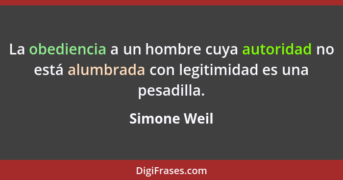 La obediencia a un hombre cuya autoridad no está alumbrada con legitimidad es una pesadilla.... - Simone Weil