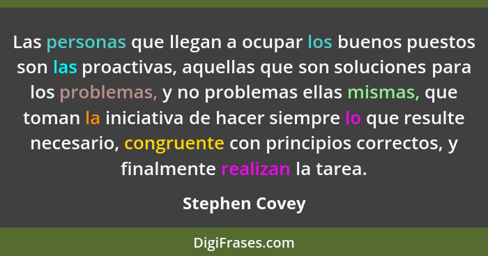 Las personas que llegan a ocupar los buenos puestos son las proactivas, aquellas que son soluciones para los problemas, y no problemas... - Stephen Covey