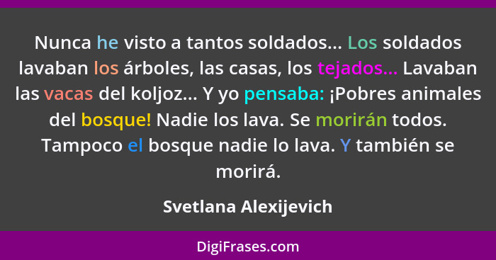 Nunca he visto a tantos soldados... Los soldados lavaban los árboles, las casas, los tejados... Lavaban las vacas del koljoz...... - Svetlana Alexijevich