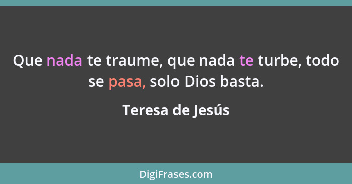 Que nada te traume, que nada te turbe, todo se pasa, solo Dios basta.... - Teresa de Jesús