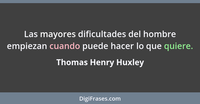 Las mayores dificultades del hombre empiezan cuando puede hacer lo que quiere.... - Thomas Henry Huxley