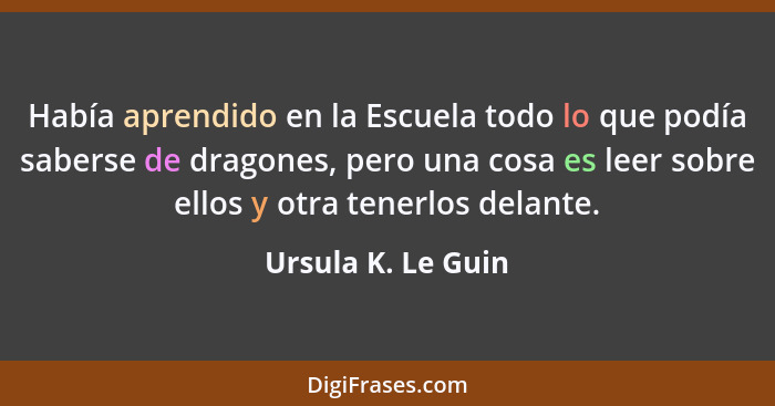 Había aprendido en la Escuela todo lo que podía saberse de dragones, pero una cosa es leer sobre ellos y otra tenerlos delante.... - Ursula K. Le Guin