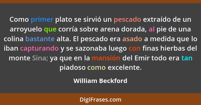 Como primer plato se sirvió un pescado extraído de un arroyuelo que corría sobre arena dorada, al pie de una colina bastante alta.... - William Beckford