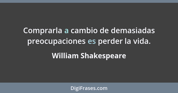 Comprarla a cambio de demasiadas preocupaciones es perder la vida.... - William Shakespeare