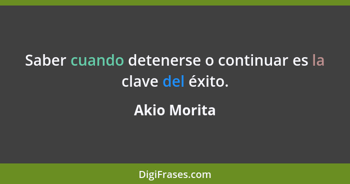 Saber cuando detenerse o continuar es la clave del éxito.... - Akio Morita