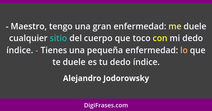 - Maestro, tengo una gran enfermedad: me duele cualquier sitio del cuerpo que toco con mi dedo índice. - Tienes una pequeña enf... - Alejandro Jodorowsky