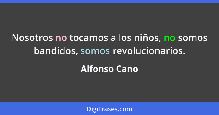 Nosotros no tocamos a los niños, no somos bandidos, somos revolucionarios.... - Alfonso Cano