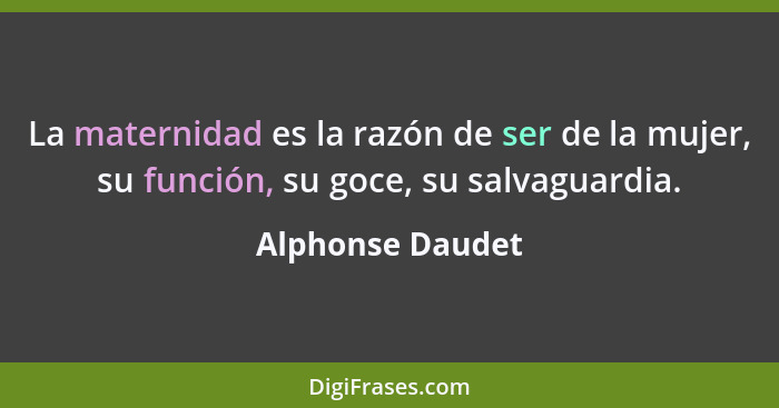 La maternidad es la razón de ser de la mujer, su función, su goce, su salvaguardia.... - Alphonse Daudet