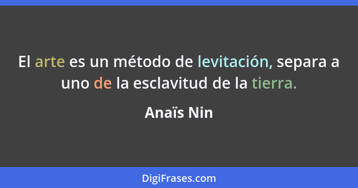 El arte es un método de levitación, separa a uno de la esclavitud de la tierra.... - Anaïs Nin