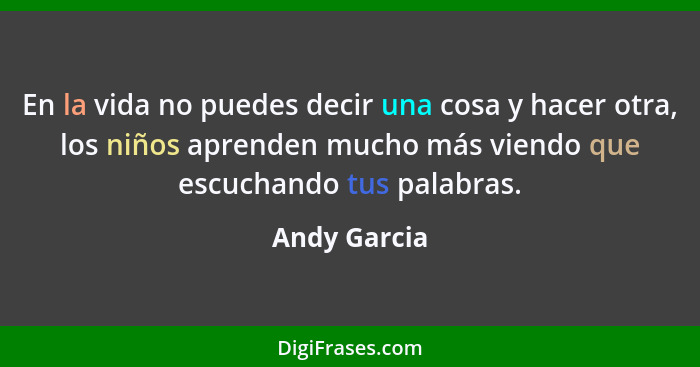 En la vida no puedes decir una cosa y hacer otra, los niños aprenden mucho más viendo que escuchando tus palabras.... - Andy Garcia