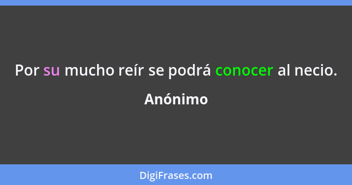 Por su mucho reír se podrá conocer al necio.... - Anónimo