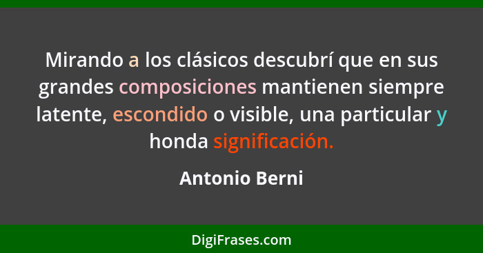 Mirando a los clásicos descubrí que en sus grandes composiciones mantienen siempre latente, escondido o visible, una particular y hond... - Antonio Berni