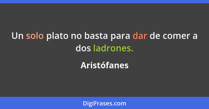 Un solo plato no basta para dar de comer a dos ladrones.... - Aristófanes