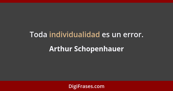 Toda individualidad es un error.... - Arthur Schopenhauer
