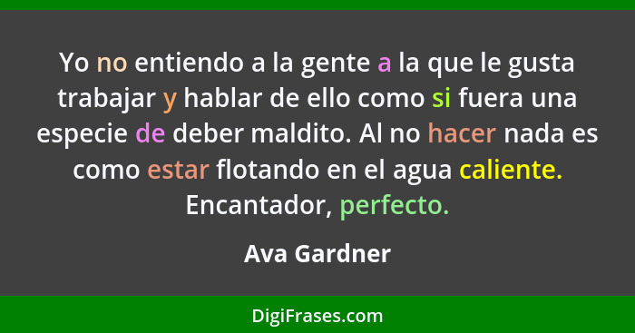 Yo no entiendo a la gente a la que le gusta trabajar y hablar de ello como si fuera una especie de deber maldito. Al no hacer nada es co... - Ava Gardner