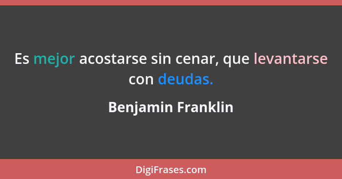 Es mejor acostarse sin cenar, que levantarse con deudas.... - Benjamin Franklin