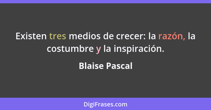 Existen tres medios de crecer: la razón, la costumbre y la inspiración.... - Blaise Pascal