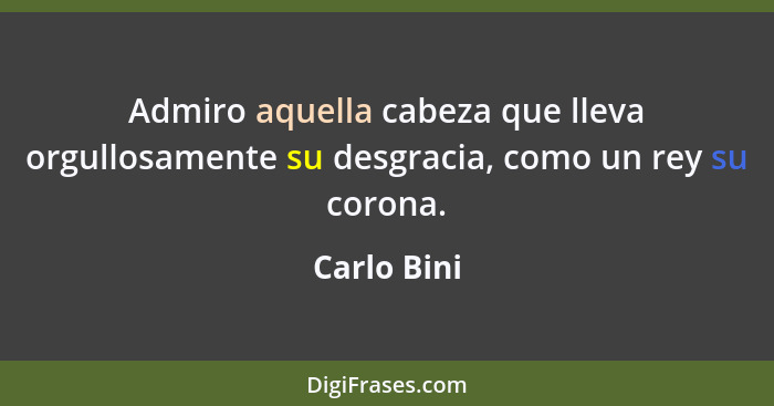 Admiro aquella cabeza que lleva orgullosamente su desgracia, como un rey su corona.... - Carlo Bini